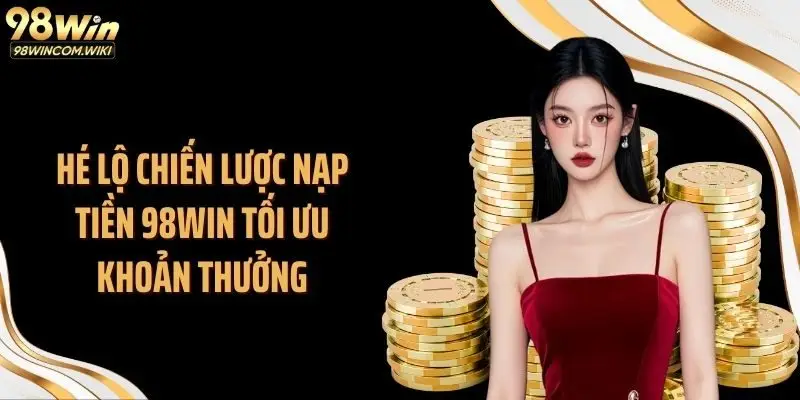Hé lộ chiến lược nạp tiền 98WIN tối ưu khoản thưởng