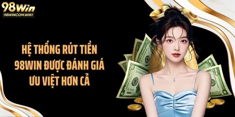 Hệ thống rút tiền 98WIN được đánh giá ưu việt hơn cả