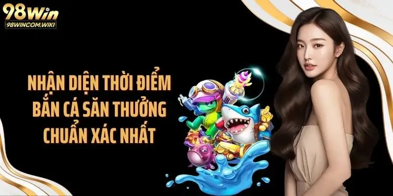 Nhận diện thời điểm bắn cá săn thưởng chuẩn xác nhất