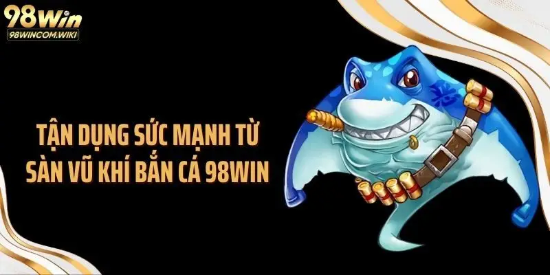 Tận dụng sức mạnh từ sàn vũ khí bắn cá 98WIN